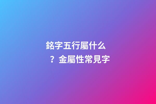 銘字五行屬什么？金屬性常見字